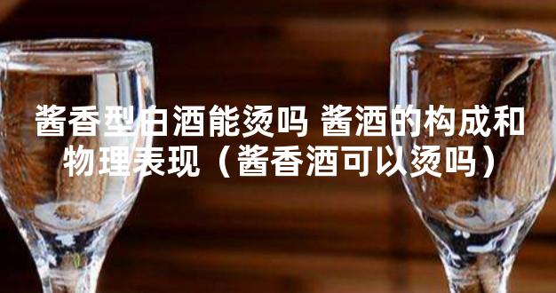 酱香型白酒能烫吗 酱酒的构成和物理表现（酱香酒可以烫吗）